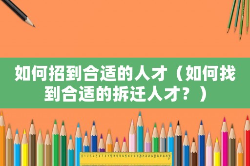 如何招到合適的人才（如何找到合適的拆遷人才？）