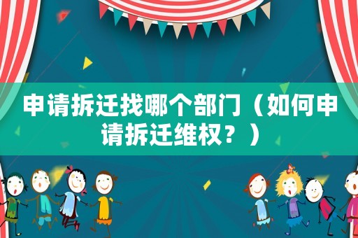 申請(qǐng)拆遷找哪個(gè)部門（如何申請(qǐng)拆遷維權(quán)？）