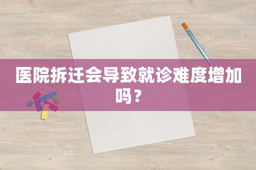 醫院拆遷會導致就診難度增加嗎？