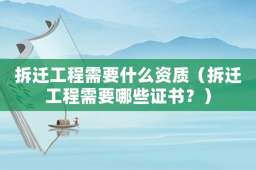 拆遷工程需要什么資質（拆遷工程需要哪些證書？）