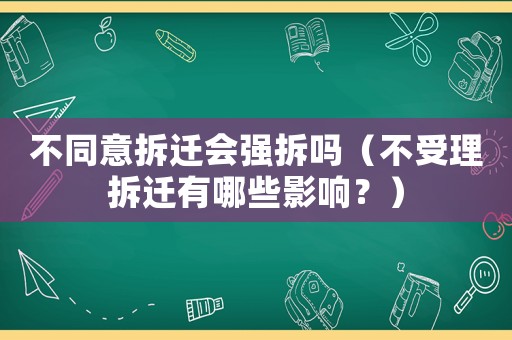 不同意拆遷會強拆嗎（不受理拆遷有哪些影響？）