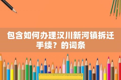 包含如何辦理漢川新河鎮(zhèn)拆遷手續(xù)？的詞條