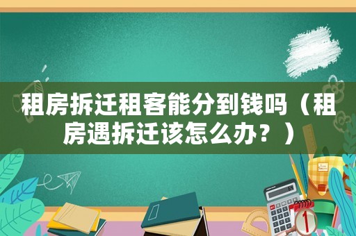 租房拆遷租客能分到錢嗎（租房遇拆遷該怎么辦？）