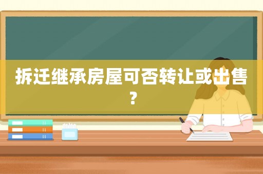拆遷繼承房屋可否轉(zhuǎn)讓或出售？
