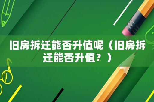 舊房拆遷能否升值呢（舊房拆遷能否升值？）