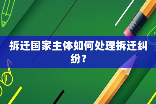 拆遷國家主體如何處理拆遷糾紛？