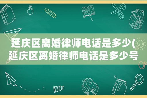 延慶區離婚律師電話是多少(延慶區離婚律師電話是多少號)