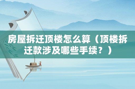房屋拆遷頂樓怎么算（頂樓拆遷款涉及哪些手續(xù)？）