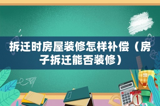 拆遷時房屋裝修怎樣補償（房子拆遷能否裝修）
