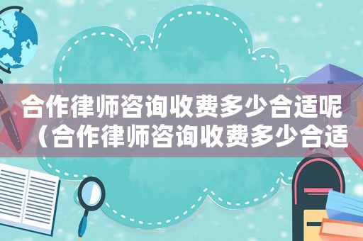 合作律師咨詢收費多少合適呢（合作律師咨詢收費多少合適）