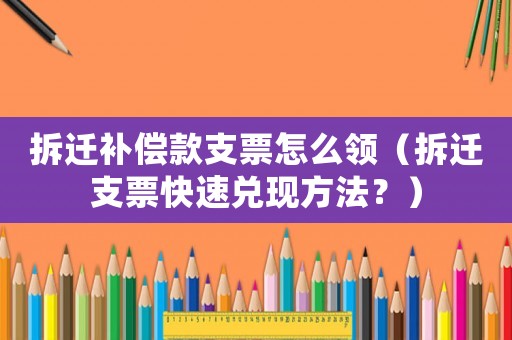 拆遷補(bǔ)償款支票怎么領(lǐng)（拆遷支票快速兌現(xiàn)方法？）