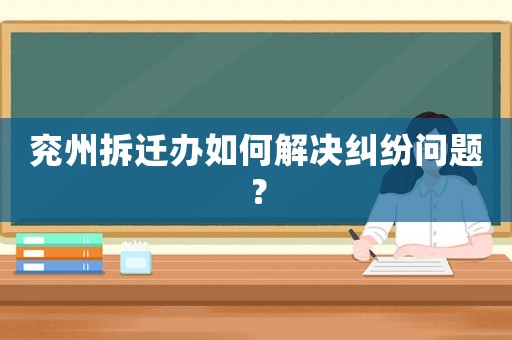 兗州拆遷辦如何解決糾紛問題？