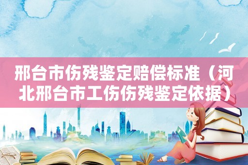 邢臺市傷殘鑒定賠償標準（河北邢臺市工傷傷殘鑒定依據）