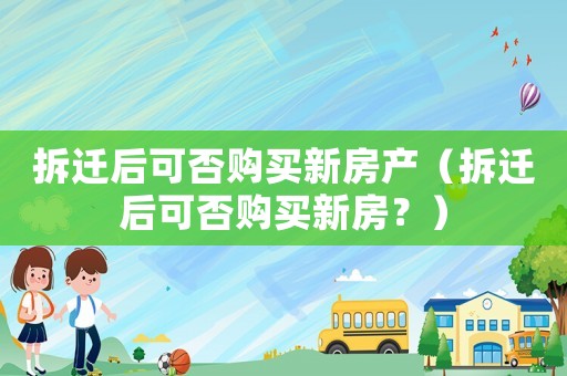 拆遷后可否購買新房產（拆遷后可否購買新房？）