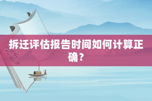 拆遷評估報告時間如何計算正確？