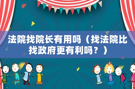 法院找院長(zhǎng)有用嗎（找法院比找政府更有利嗎？）