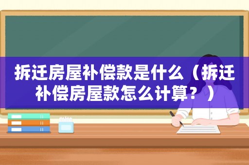 拆遷房屋補償款是什么（拆遷補償房屋款怎么計算？）