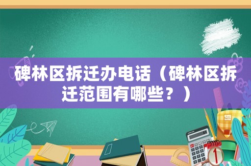 碑林區拆遷辦電話（碑林區拆遷范圍有哪些？）