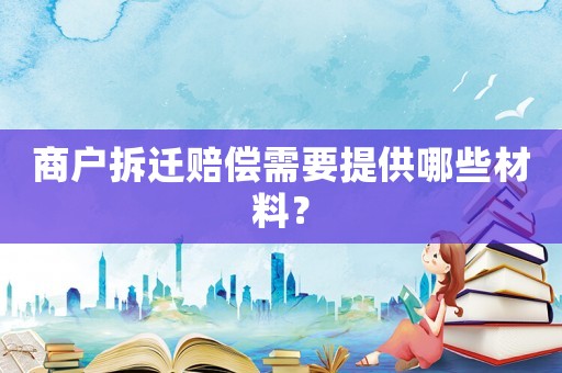 商戶拆遷賠償需要提供哪些材料？