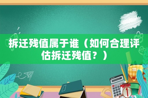 拆遷殘值屬于誰（如何合理評估拆遷殘值？）