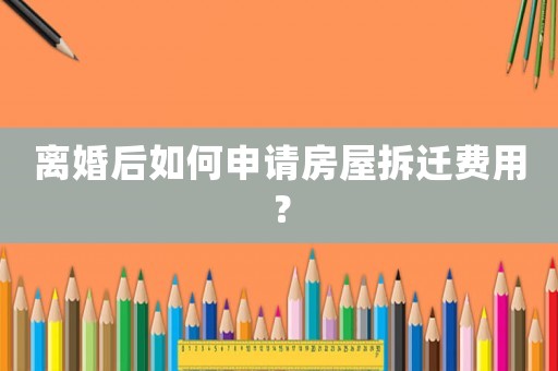 離婚后如何申請房屋拆遷費用？