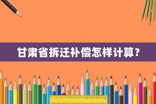 甘肅省拆遷補償怎樣計算？