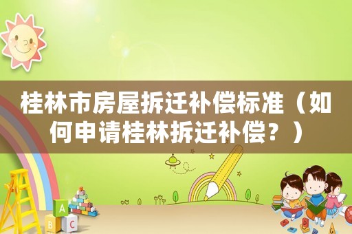 桂林市房屋拆遷補償標準（如何申請桂林拆遷補償？）
