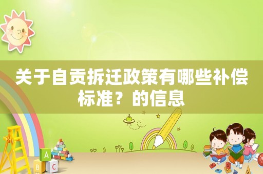 關(guān)于自貢拆遷政策有哪些補(bǔ)償標(biāo)準(zhǔn)？的信息