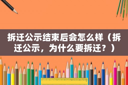拆遷公示結束后會怎么樣（拆遷公示，為什么要拆遷？）