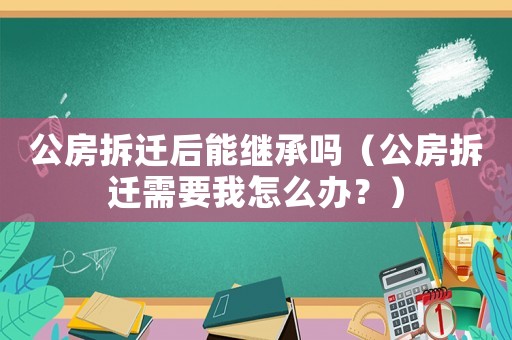 公房拆遷后能繼承嗎（公房拆遷需要我怎么辦？）