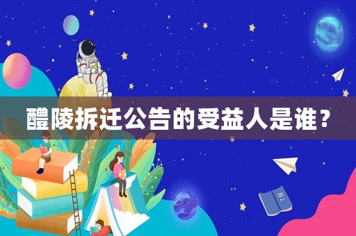 醴陵拆遷公告的受益人是誰？