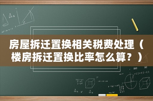 房屋拆遷置換相關(guān)稅費處理（樓房拆遷置換比率怎么算？）