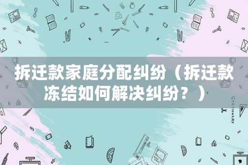 拆遷款家庭分配糾紛（拆遷款凍結如何解決糾紛？）