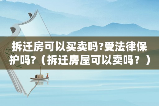 拆遷房可以買賣嗎?受法律保護嗎?（拆遷房屋可以賣嗎？）