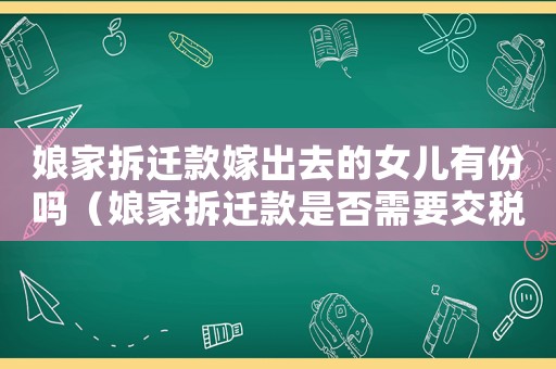 娘家拆遷款嫁出去的女兒有份嗎（娘家拆遷款是否需要交稅？）