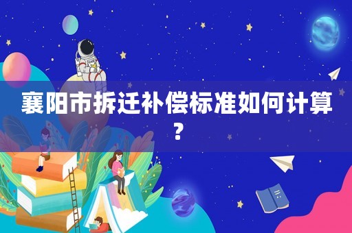 襄陽市拆遷補償標準如何計算？