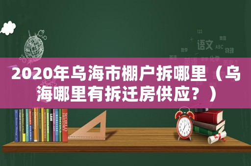 2020年烏海市棚戶拆哪里（烏海哪里有拆遷房供應？）