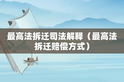 最高法拆遷司法解釋（最高法拆遷賠償方式）