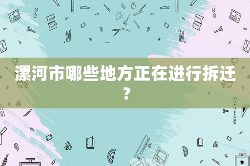 漯河市哪些地方正在進行拆遷？