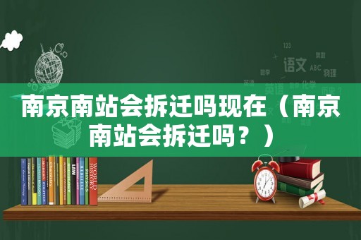南京南站會拆遷嗎現在（南京南站會拆遷嗎？）