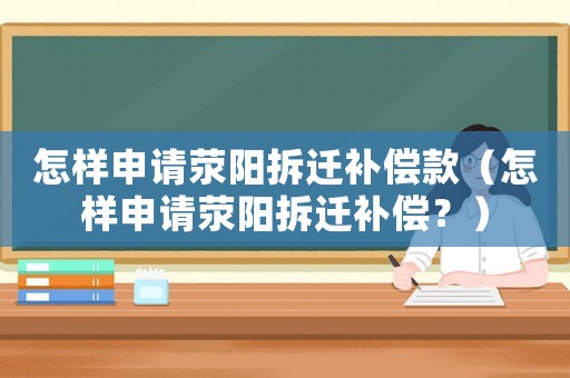 怎樣申請滎陽拆遷補(bǔ)償款（怎樣申請滎陽拆遷補(bǔ)償？）