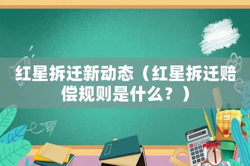 紅星拆遷新動態（紅星拆遷賠償規則是什么？）