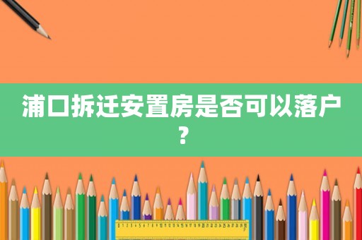 浦口拆遷安置房是否可以落戶？