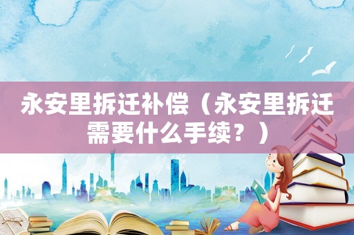 永安里拆遷補償（永安里拆遷需要什么手續(xù)？）