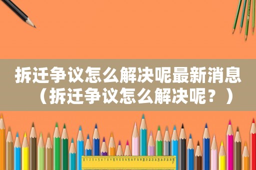 拆遷爭議怎么解決呢最新消息（拆遷爭議怎么解決呢？）