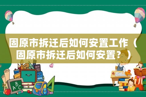 固原市拆遷后如何安置工作（固原市拆遷后如何安置？）