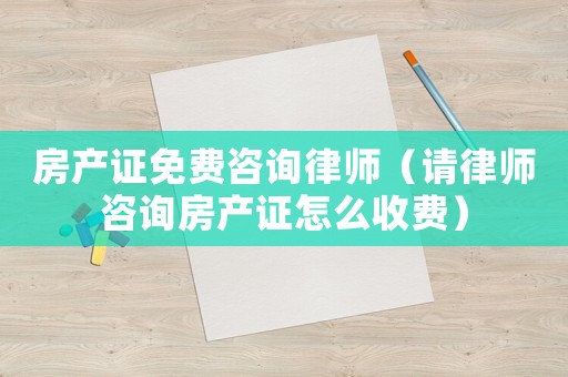 房產證免費咨詢律師（請律師咨詢房產證怎么收費）