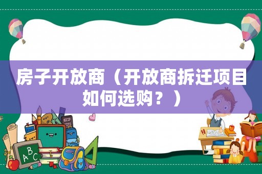 房子開放商（開放商拆遷項目如何選購？）