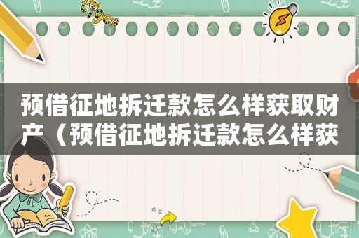 預借征地拆遷款怎么樣獲取財產（預借征地拆遷款怎么樣獲取）