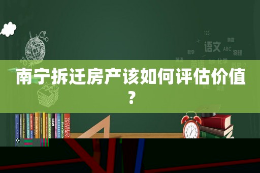 南寧拆遷房產(chǎn)該如何評(píng)估價(jià)值？